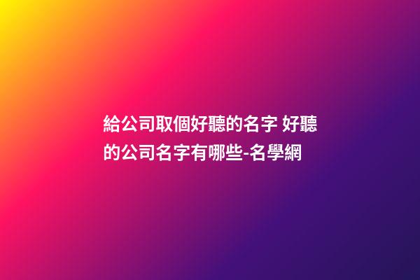 給公司取個好聽的名字 好聽的公司名字有哪些-名學網-第1張-公司起名-玄機派